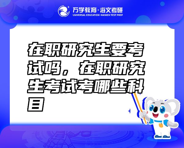 在職研究生要考試嗎，在職研究生考試考哪些科目