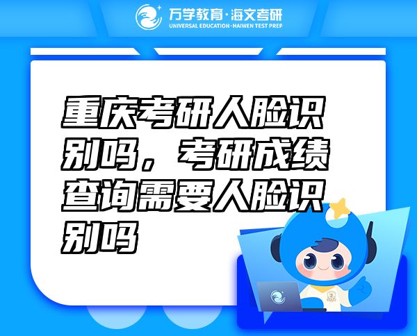 重慶考研人臉識(shí)別嗎，考研成績(jī)查詢需要人臉識(shí)別嗎