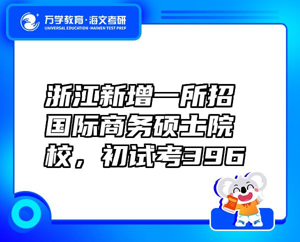 浙江新增一所招國(guó)際商務(wù)碩士院校，初試考396
