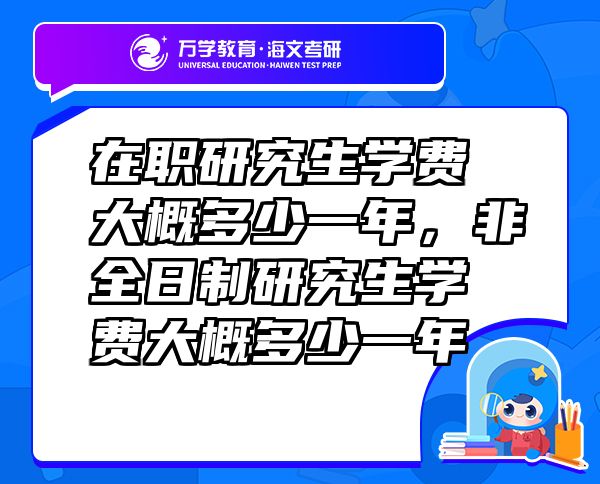 在職研究生學費大概多少一年，非全日制研究生學費大概多少一年