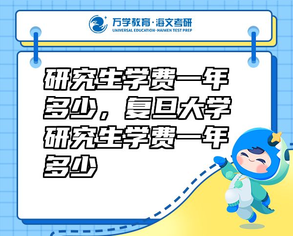 研究生學(xué)費(fèi)一年多少，復(fù)旦大學(xué)研究生學(xué)費(fèi)一年多少