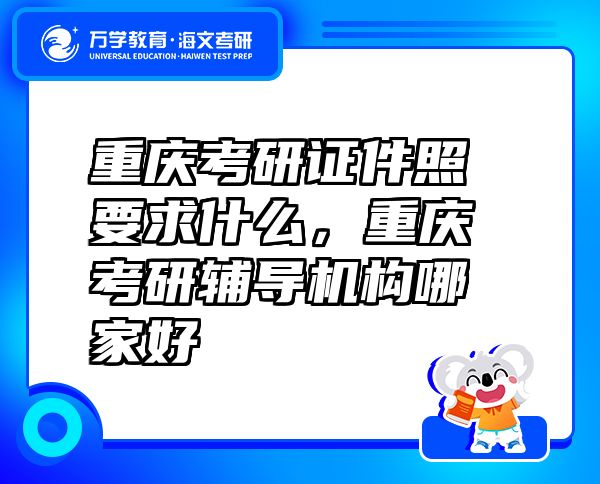 重慶考研證件照要求什么，重慶考研輔導機構哪家好