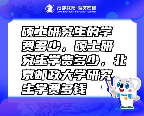 碩士研究生的學費多少，碩士研究生學費多少，北京郵政大學研究生學費多錢