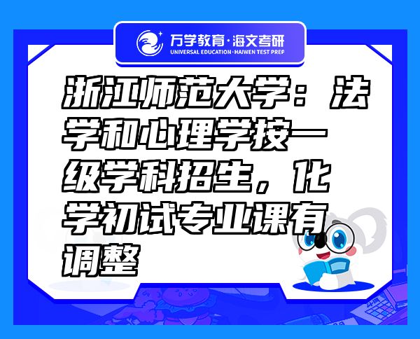浙江師范大學(xué)：法學(xué)和心理學(xué)按一級(jí)學(xué)科招生，化學(xué)初試專業(yè)課有調(diào)整
