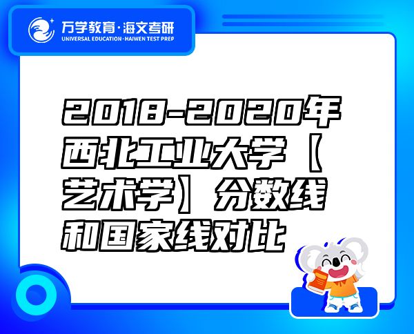 2018-2020年西北工業(yè)大學(xué)【藝術(shù)學(xué)】分?jǐn)?shù)線和國家線對比
