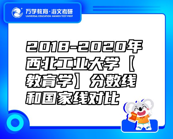 2018-2020年西北工業(yè)大學(xué)【教育學(xué)】分?jǐn)?shù)線和國家線對比