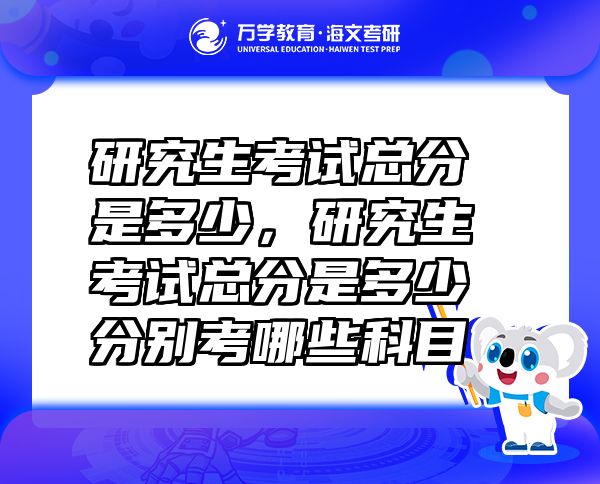 研究生考試總分是多少，研究生考試總分是多少分別考哪些科目