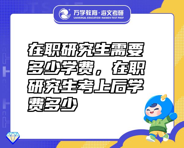 在職研究生需要多少學(xué)費(fèi)，在職研究生考上后學(xué)費(fèi)多少