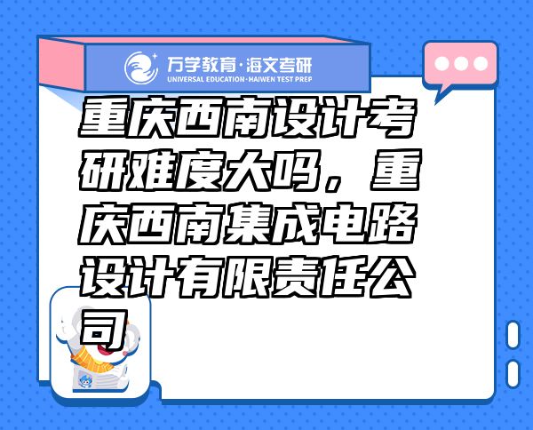 重慶西南設(shè)計(jì)考研難度大嗎，重慶西南集成電路設(shè)計(jì)有限責(zé)任公司
