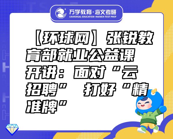 【環(huán)球網(wǎng)】張銳教育部就業(yè)公益課開(kāi)講：面對(duì)“云招聘”打好“精準(zhǔn)牌”