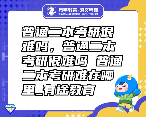 普通二本考研很難嗎，普通二本考研很難嗎普通二本考研難在哪里_有途教育