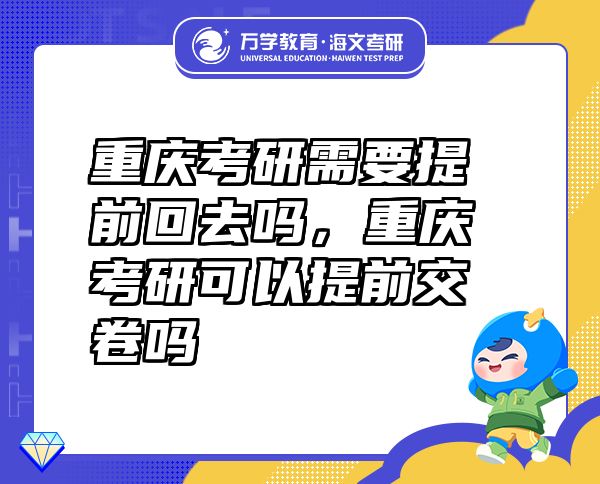 重慶考研需要提前回去嗎，重慶考研可以提前交卷嗎