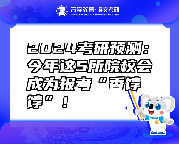 2024考研預(yù)測(cè)：今年這5所院校會(huì)成為報(bào)考“香餑餑”！