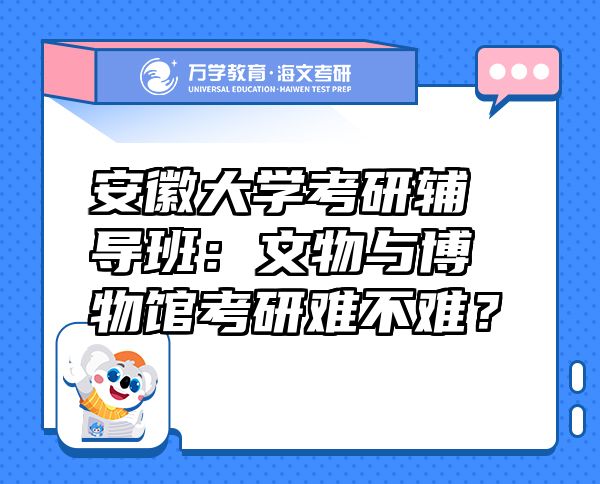 安徽大學(xué)考研輔導(dǎo)班：文物與博物館考研難不難？