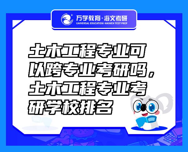 土木工程專業(yè)可以跨專業(yè)考研嗎，土木工程專業(yè)考研學(xué)校排名