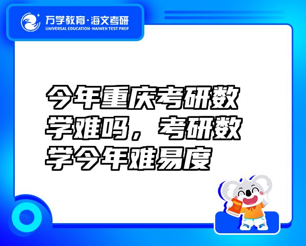 今年重慶考研數(shù)學(xué)難嗎，考研數(shù)學(xué)今年難易度
