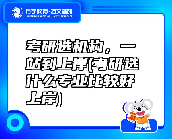 考研選機構(gòu)，一站到上岸(考研選什么專業(yè)比較好上岸)