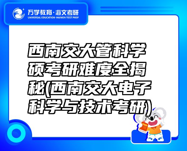 西南交大管科學(xué)碩考研難度全揭秘(西南交大電子科學(xué)與技術(shù)考研)