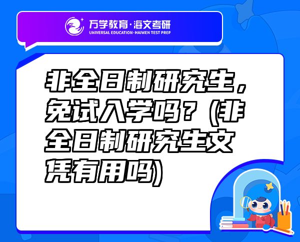 非全日制研究生，免試入學(xué)嗎？(非全日制研究生文憑有用嗎)