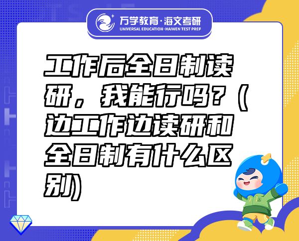工作后全日制讀研，我能行嗎？(邊工作邊讀研和全日制有什么區(qū)別)