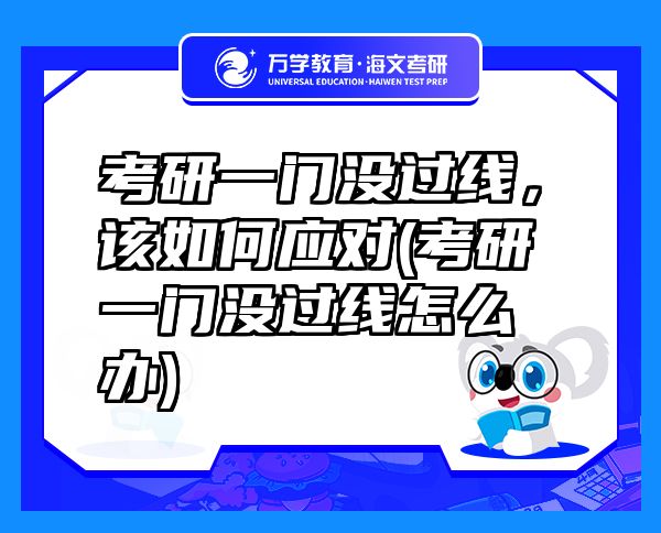 考研一門沒過線，該如何應對(考研一門沒過線怎么辦)