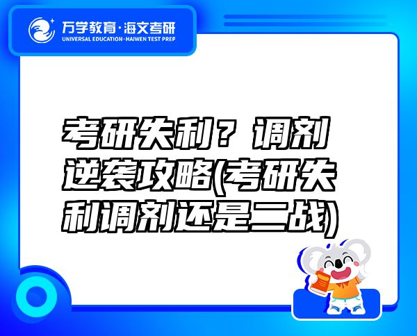 考研失利？調(diào)劑逆襲攻略(考研失利調(diào)劑還是二戰(zhàn))