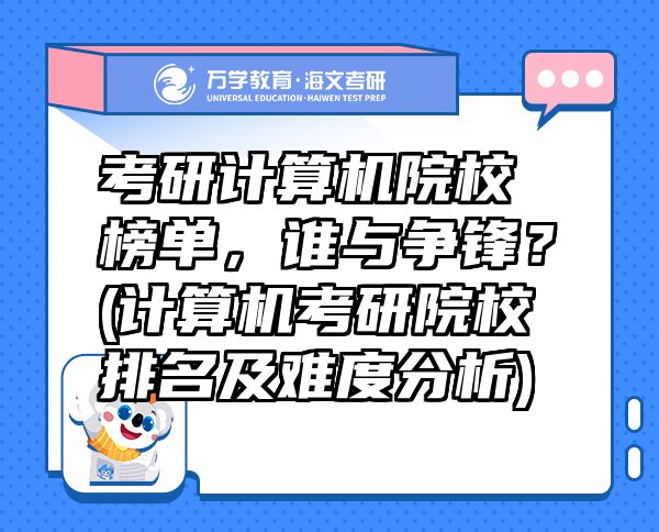 考研計(jì)算機(jī)院校榜單，誰(shuí)與爭(zhēng)鋒？(計(jì)算機(jī)考研院校排名及難度分析)