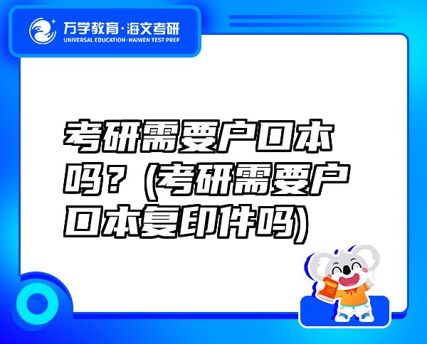 考研需要戶口本嗎？(考研需要戶口本復(fù)印件嗎)