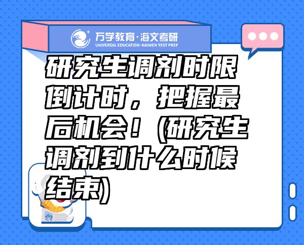 研究生調(diào)劑時(shí)限倒計(jì)時(shí)，把握最后機(jī)會(huì)！(研究生調(diào)劑到什么時(shí)候結(jié)束)