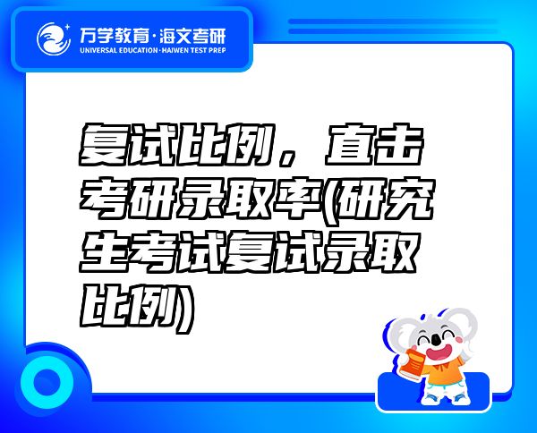 復試比例，直擊考研錄取率(研究生考試復試錄取比例)