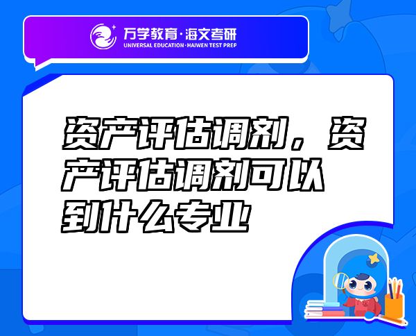 資產(chǎn)評估調(diào)劑，資產(chǎn)評估調(diào)劑可以到什么專業(yè)