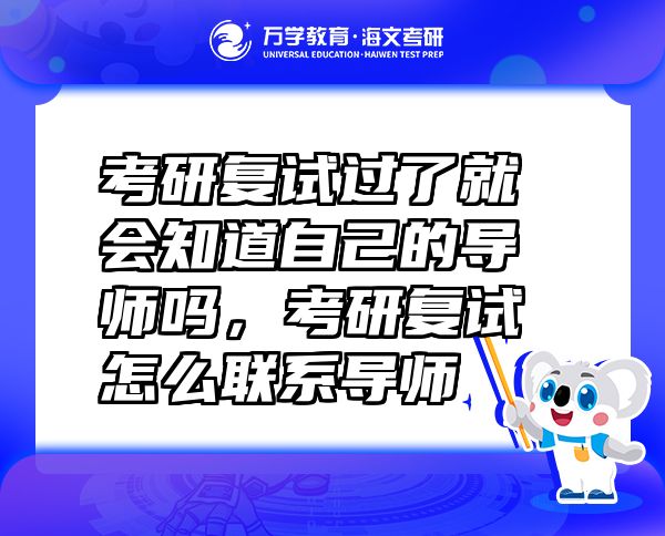 考研復(fù)試過了就會知道自己的導(dǎo)師嗎，考研復(fù)試怎么聯(lián)系導(dǎo)師