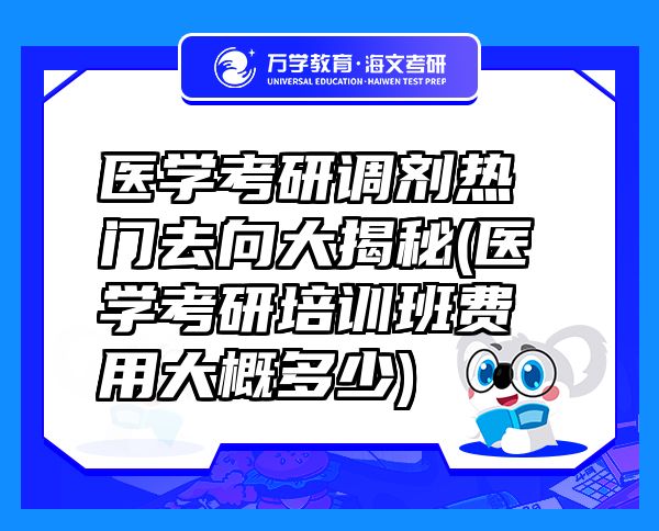 醫(yī)學(xué)考研調(diào)劑熱門去向大揭秘(醫(yī)學(xué)考研培訓(xùn)班費(fèi)用大概多少)