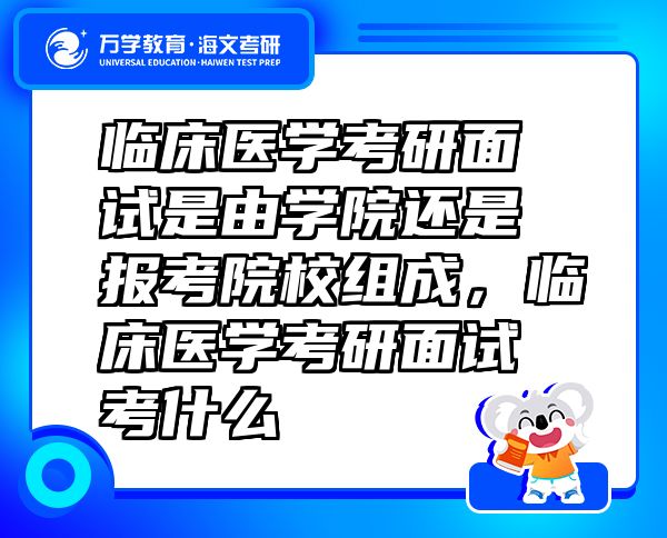 臨床醫(yī)學(xué)考研面試是由學(xué)院還是報考院校組成，臨床醫(yī)學(xué)考研面試考什么