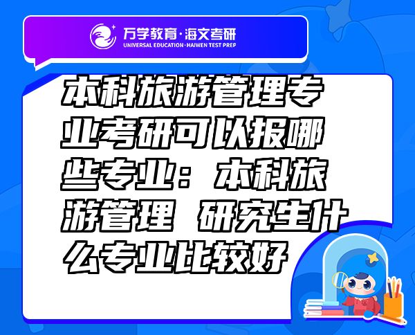 本科旅游管理專業(yè)考研可以報哪些專業(yè)：本科旅游管理研究生什么專業(yè)比較好
