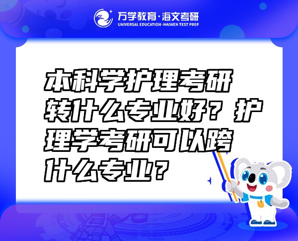 本科學(xué)護(hù)理考研轉(zhuǎn)什么專業(yè)好？護(hù)理學(xué)考研可以跨什么專業(yè)？