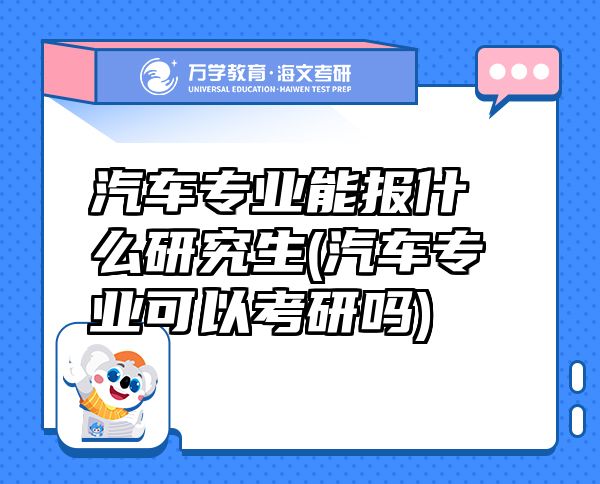 汽車(chē)專(zhuān)業(yè)能報(bào)什么研究生(汽車(chē)專(zhuān)業(yè)可以考研嗎)