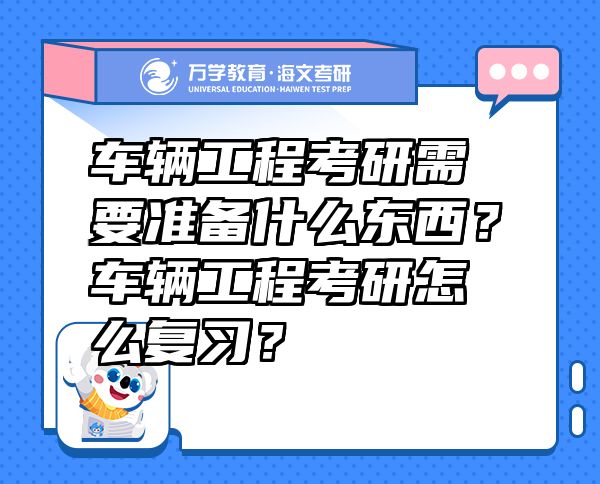 車輛工程考研需要準(zhǔn)備什么東西？車輛工程考研怎么復(fù)習(xí)？