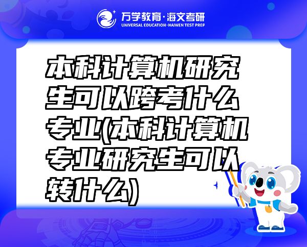 本科計算機(jī)研究生可以跨考什么專業(yè)(本科計算機(jī)專業(yè)研究生可以轉(zhuǎn)什么)