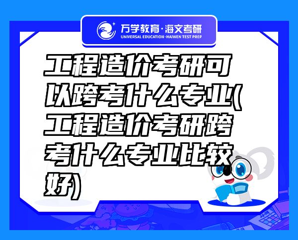 工程造價(jià)考研可以跨考什么專業(yè)(工程造價(jià)考研跨考什么專業(yè)比較好)