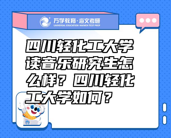 四川輕化工大學(xué)讀音樂研究生怎么樣？四川輕化工大學(xué)如何？