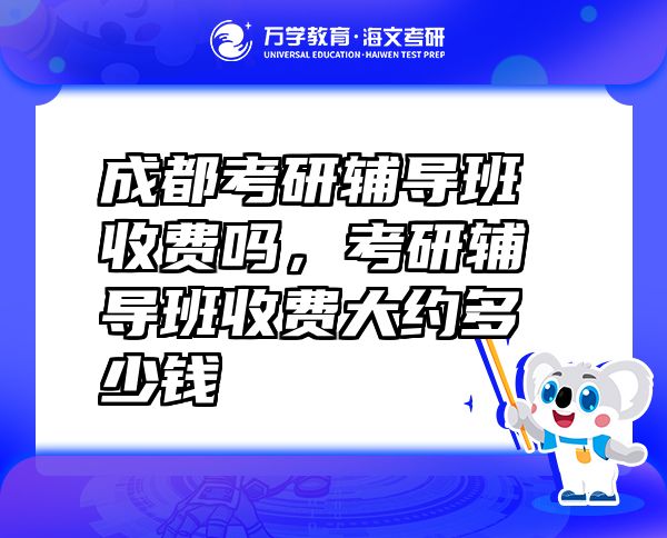 成都考研輔導(dǎo)班收費嗎，考研輔導(dǎo)班收費大約多少錢