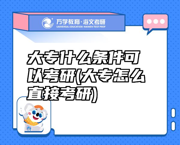 大專什么條件可以考研(大專怎么直接考研)