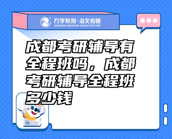 成都考研輔導(dǎo)有全程班嗎，成都考研輔導(dǎo)全程班多少錢