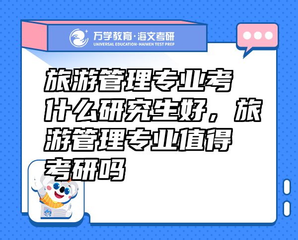 旅游管理專業(yè)考什么研究生好，旅游管理專業(yè)值得考研嗎