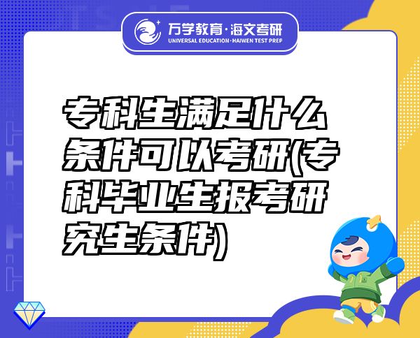 專科生滿足什么條件可以考研(?？飘厴I(yè)生報考研究生條件)