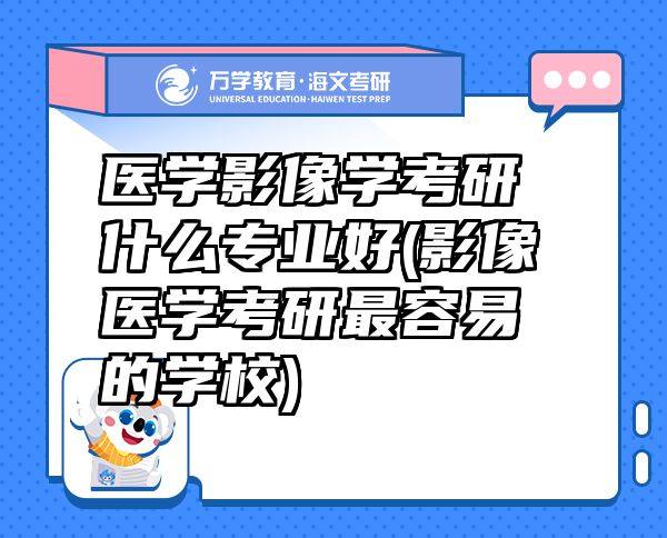 醫(yī)學(xué)影像學(xué)考研什么專業(yè)好(影像醫(yī)學(xué)考研最容易的學(xué)校)