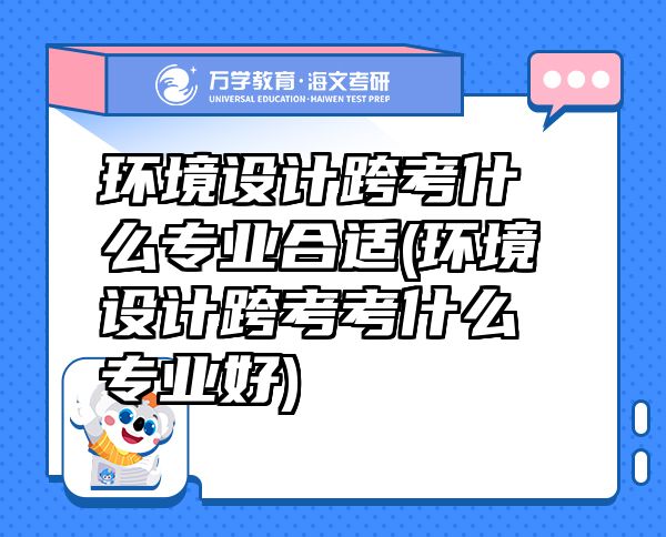 環(huán)境設計跨考什么專業(yè)合適(環(huán)境設計跨考考什么專業(yè)好)