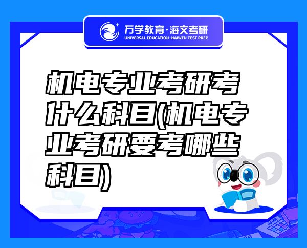 機電專業(yè)考研考什么科目(機電專業(yè)考研要考哪些科目)
