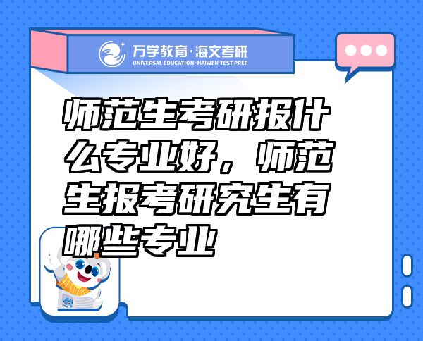 師范生考研報(bào)什么專(zhuān)業(yè)好，師范生報(bào)考研究生有哪些專(zhuān)業(yè)